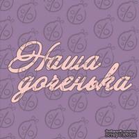 Чипборд. Надпись &quot;Наша доченька&quot;, cb-472 - ScrapUA.com
